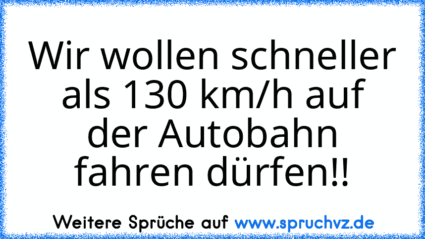 Wir wollen schneller als 130 km/h auf der Autobahn fahren dürfen!!