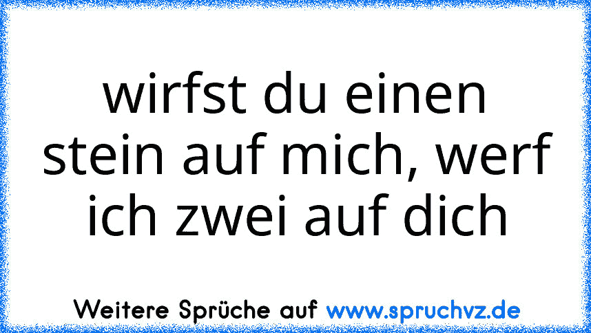 wirfst du einen stein auf mich, werf ich zwei auf dich