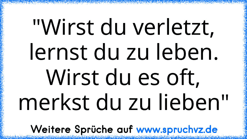 "Wirst du verletzt, lernst du zu leben. Wirst du es oft, merkst du zu lieben"