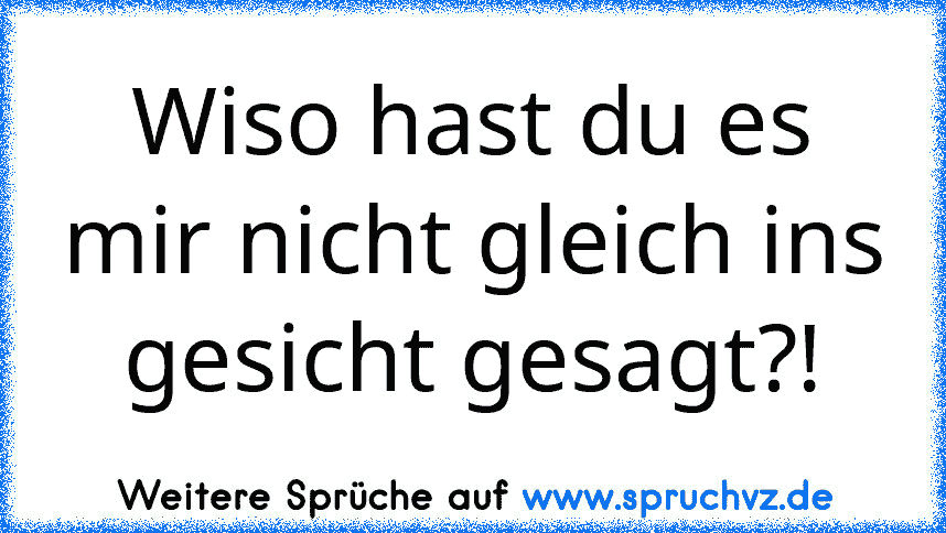 Wiso hast du es mir nicht gleich ins gesicht gesagt?!