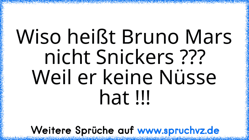 Wiso heißt Bruno Mars nicht Snickers ???
Weil er keine Nüsse hat !!!