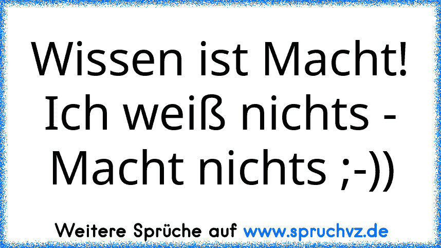 Wissen ist Macht! Ich weiß nichts - Macht nichts ;-))