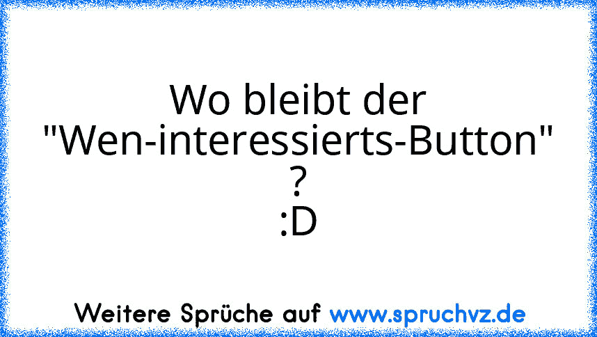 Wo bleibt der "Wen-interessierts-Button" ? :D