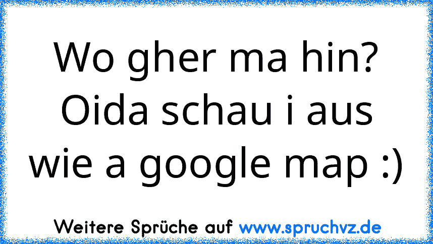 Wo gher ma hin? Oida schau i aus wie a google map :)