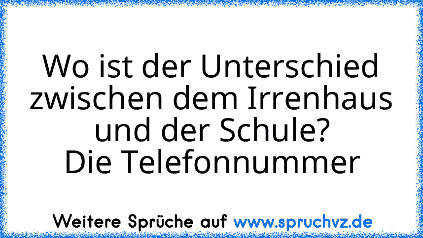 Wo ist der Unterschied zwischen dem Irrenhaus und der Schule?
Die Telefonnummer