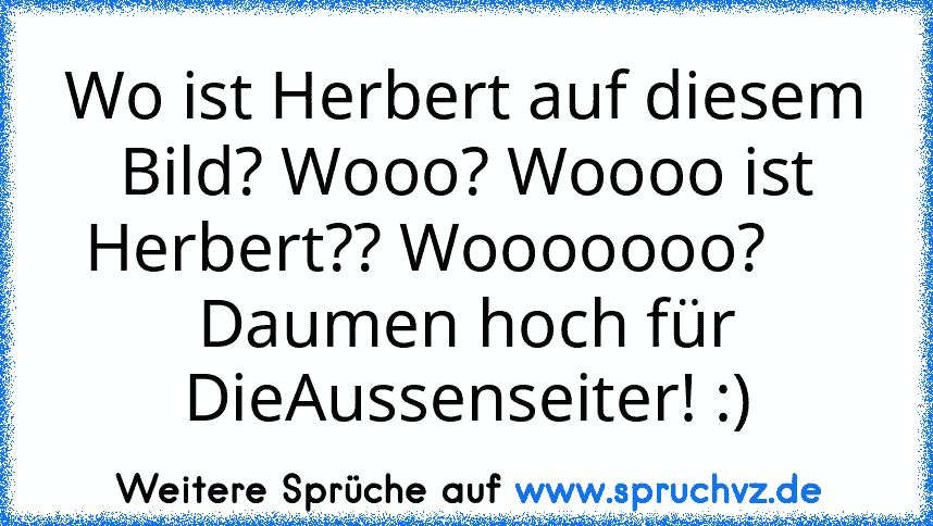 Wo ist Herbert auf diesem Bild? Wooo? Woooo ist Herbert?? Wooooooo?     
Daumen hoch für DieAussenseiter! :)