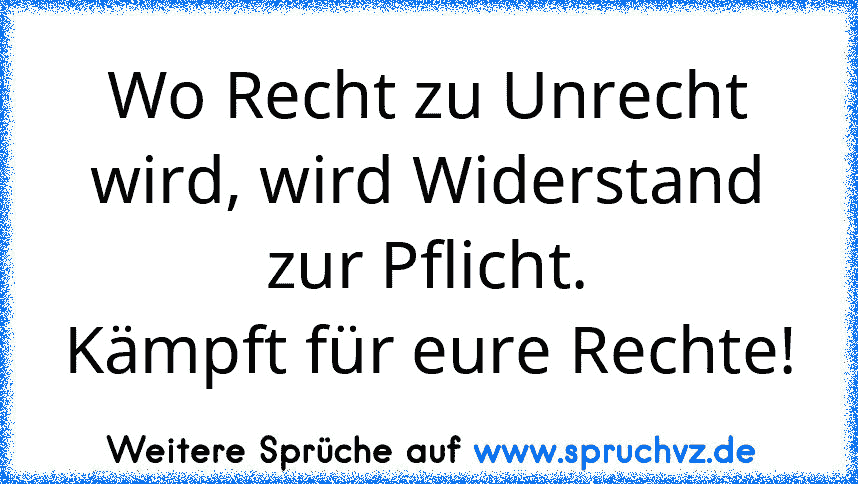 Wo Recht zu Unrecht wird, wird Widerstand zur Pflicht.
Kämpft für eure Rechte!