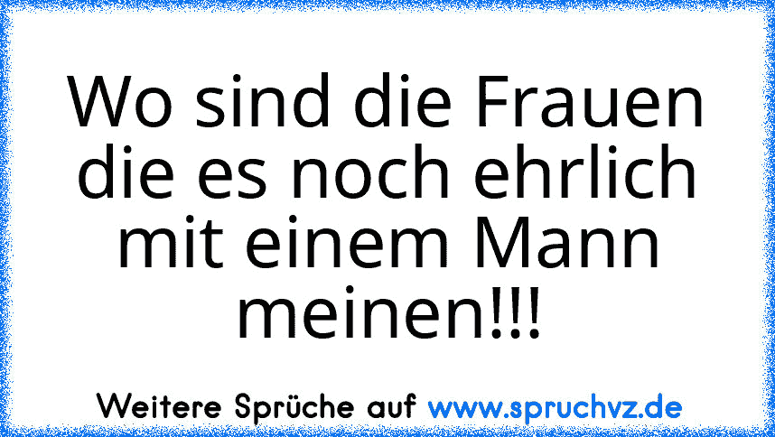 Wo sind die Frauen die es noch ehrlich mit einem Mann meinen!!!