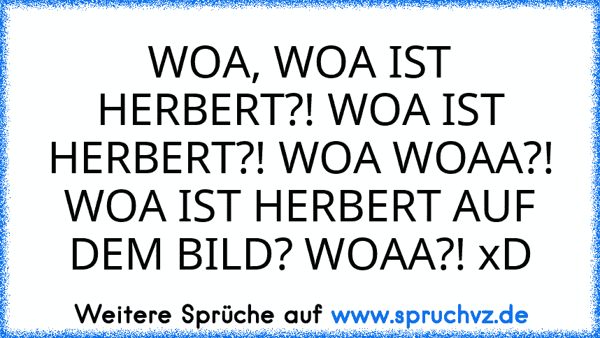 WOA, WOA IST HERBERT?! WOA IST HERBERT?! WOA WOAA?! WOA IST HERBERT AUF DEM BILD? WOAA?! xD