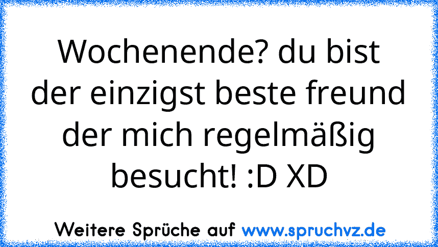 Wochenende? du bist der einzigst beste freund der mich regelmäßig besucht! :D XD