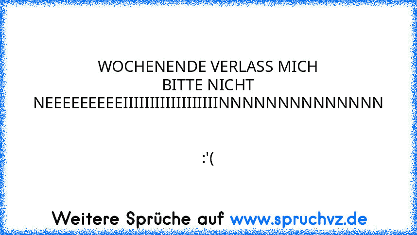 WOCHENENDE VERLASS MICH BITTE NICHT NEEEEEEEEEIIIIIIIIIIIIIIIIIINNNNNNNNNNNNNN  
:'(