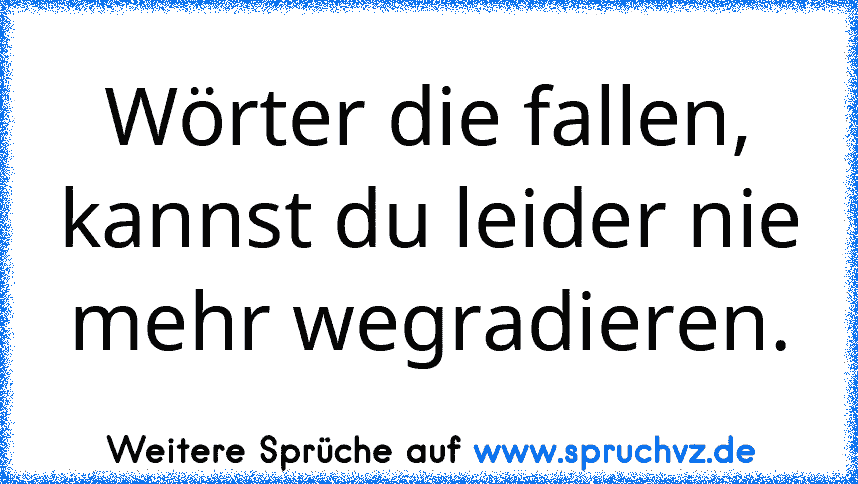 Wörter die fallen, kannst du leider nie mehr wegradieren.