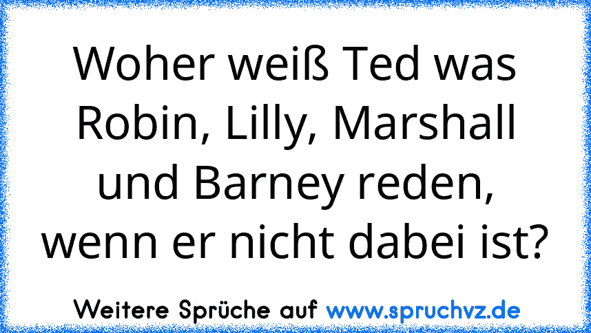 Woher weiß Ted was Robin, Lilly, Marshall und Barney reden, wenn er nicht dabei ist?