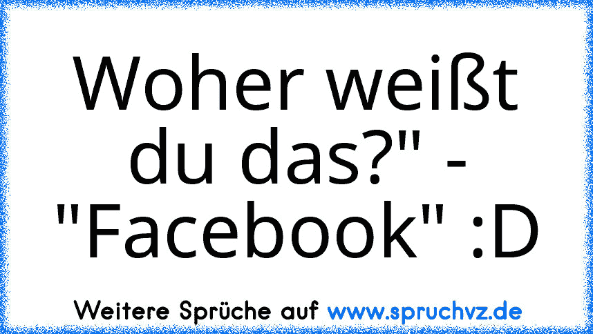 Woher weißt du das?" - "Facebook" :D