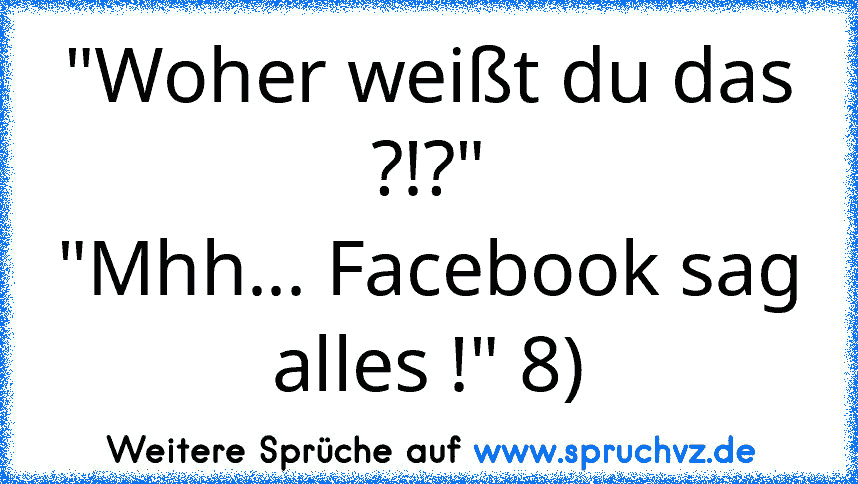 "Woher weißt du das ?!?"
"Mhh... Facebook sag alles !" 8)