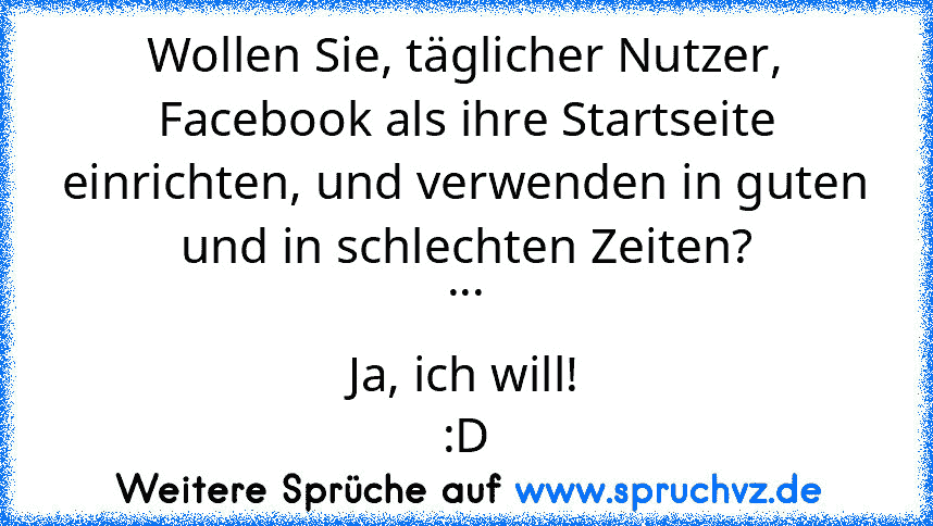 Wollen Sie, täglicher Nutzer, Facebook als ihre Startseite einrichten, und verwenden in guten und in schlechten Zeiten?
...
Ja, ich will!
:D