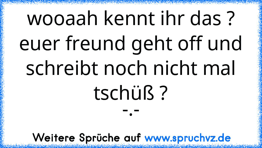 wooaah kennt ihr das ? euer freund geht off und schreibt noch nicht mal tschüß ?
-.-