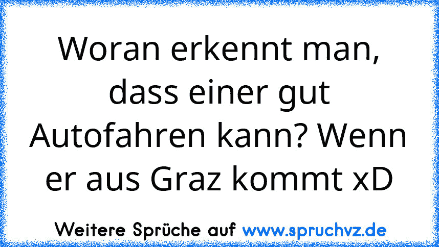 Woran erkennt man, dass einer gut Autofahren kann? Wenn er aus Graz kommt xD