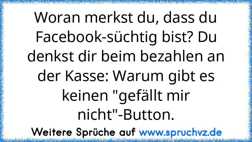 Woran merkst du, dass du Facebook-süchtig bist? Du denkst dir beim bezahlen an der Kasse: Warum gibt es keinen "gefällt mir nicht"-Button.