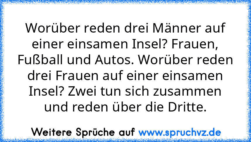 Worüber reden drei Männer auf einer einsamen Insel? Frauen, Fußball und Autos. Worüber reden drei Frauen auf einer einsamen Insel? Zwei tun sich zusammen und reden über die Dritte.