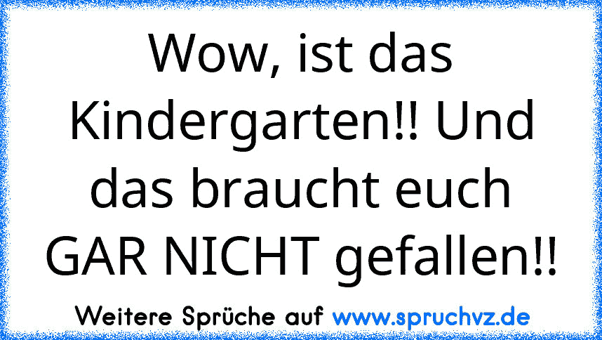 Wow, ist das Kindergarten!! Und das braucht euch GAR NICHT gefallen!!