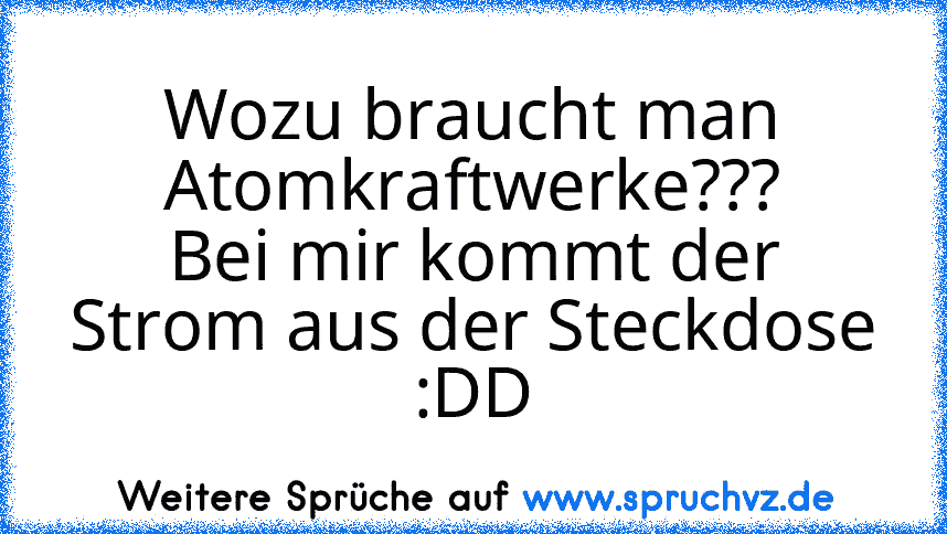 Wozu braucht man Atomkraftwerke???
Bei mir kommt der Strom aus der Steckdose :DD