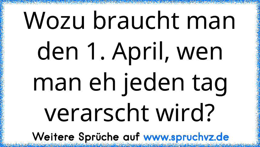 Wozu braucht man den 1. April, wen man eh jeden tag verarscht wird?