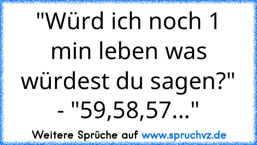 "Würd ich noch 1 min leben was würdest du sagen?" - "59,58,57..."