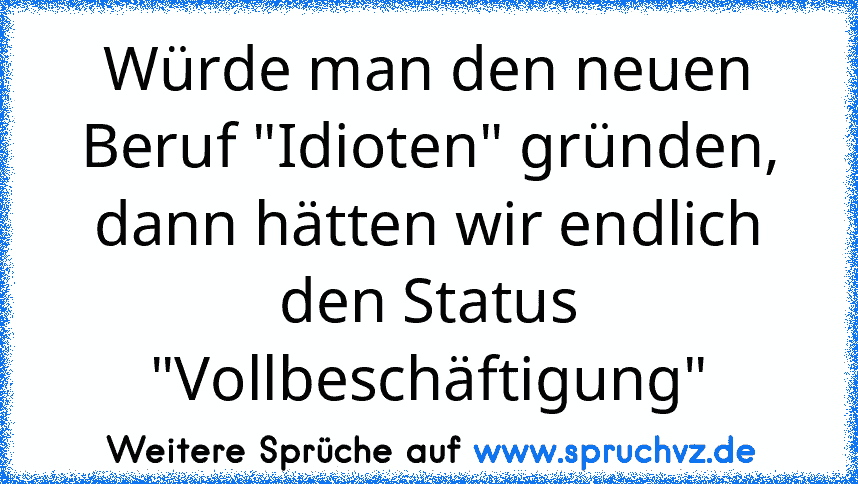 Würde man den neuen Beruf "Idioten" gründen, dann hätten wir endlich den Status "Vollbeschäftigung"