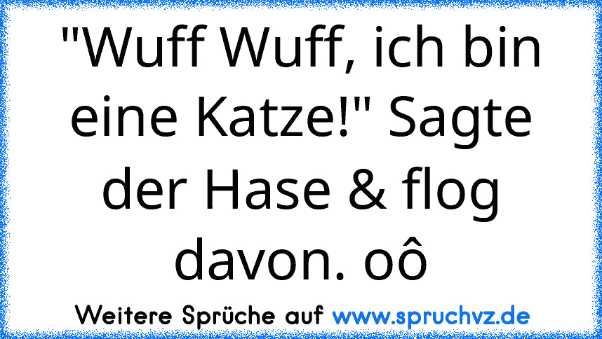 "Wuff Wuff, ich bin eine Katze!" Sagte der Hase & flog davon. oô