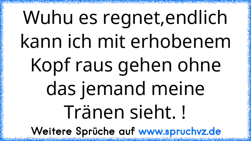 Wuhu es regnet,endlich kann ich mit erhobenem Kopf raus gehen ohne das jemand meine Tränen sieht. !