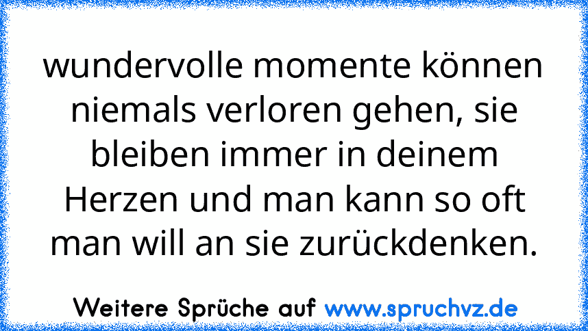 wundervolle momente können niemals verloren gehen, sie bleiben immer in deinem Herzen und man kann so oft man will an sie zurückdenken.