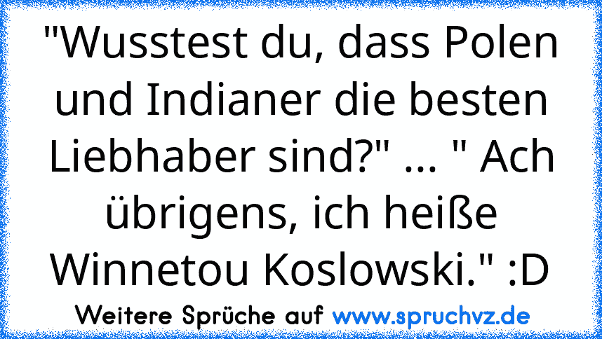 "Wusstest du, dass Polen und Indianer die besten Liebhaber sind?" ... " Ach übrigens, ich heiße Winnetou Koslowski." :D