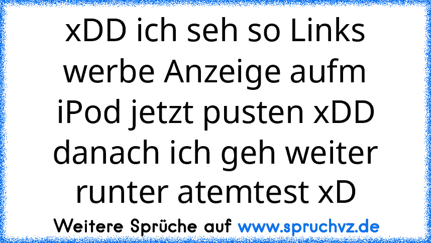 xDD ich seh so Links werbe Anzeige aufm iPod jetzt pusten xDD danach ich geh weiter runter atemtest xD