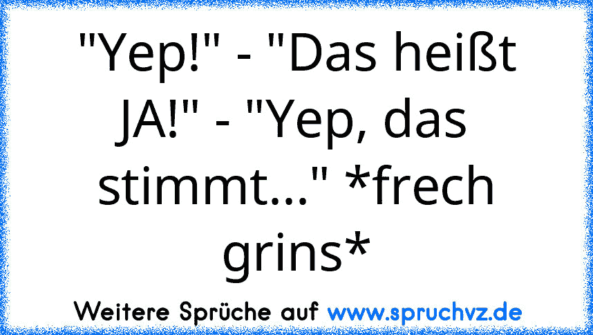 "Yep!" - "Das heißt JA!" - "Yep, das stimmt..." *frech grins*