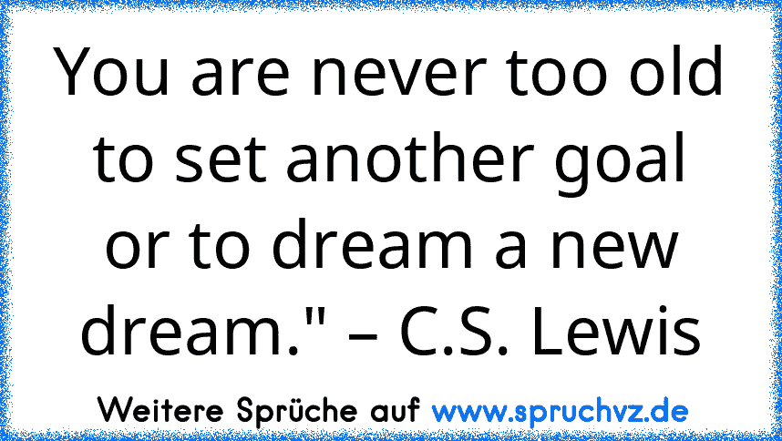 You are never too old to set another goal or to dream a new dream." – C.S. Lewis