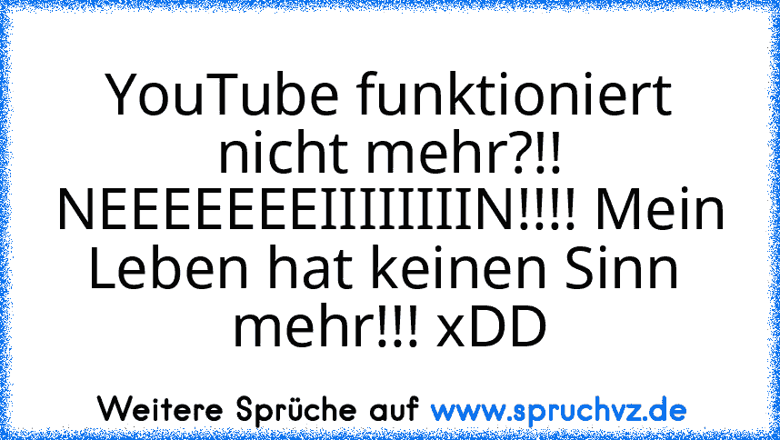 YouTube funktioniert nicht mehr?!!
NEEEEEEEIIIIIIIIN!!!! Mein Leben hat keinen Sinn  mehr!!! xDD