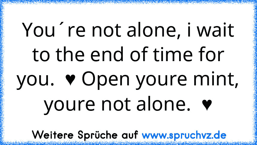 You´re not alone, i wait to the end of time for you.  ♥ Open youre mint, youre not alone.  ♥