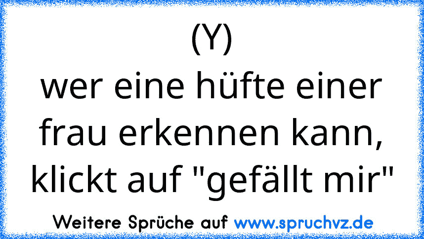 (Y)
wer eine hüfte einer frau erkennen kann, klickt auf "gefällt mir"