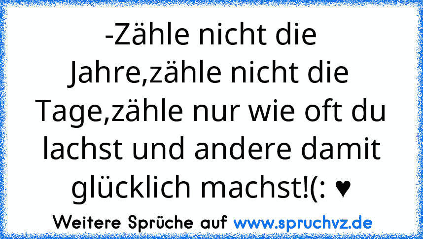 -Zähle nicht die Jahre,zähle nicht die Tage,zähle nur wie oft du lachst und andere damit glücklich machst!(: ♥