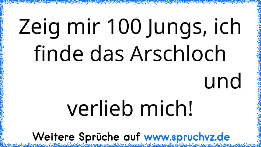 Zeig mir 100 Jungs, ich finde das Arschloch
                                  und verlieb mich!