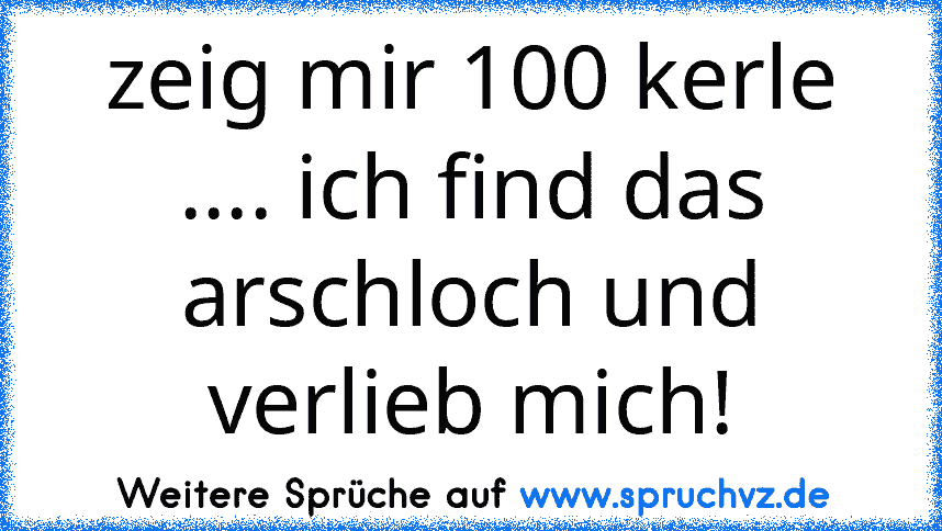 zeig mir 100 kerle .... ich find das arschloch und verlieb mich!