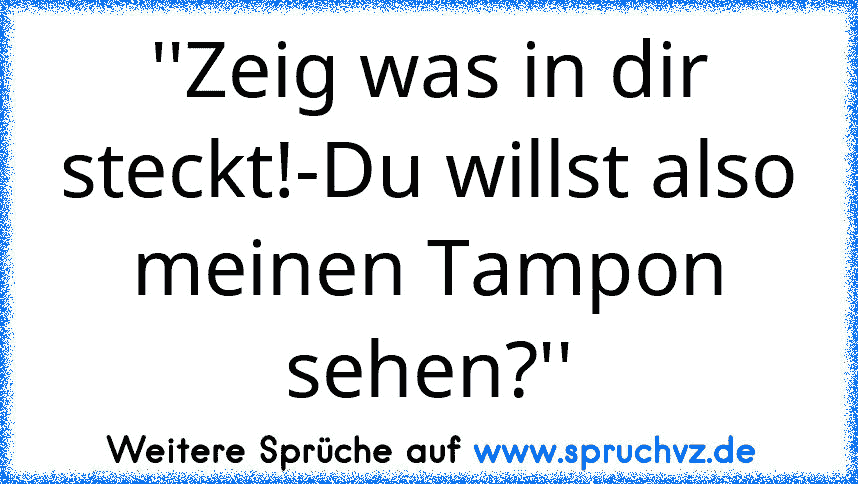 ''Zeig was in dir steckt!-Du willst also meinen Tampon sehen?''