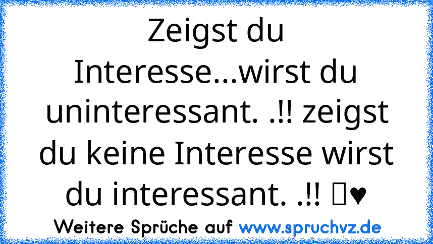 Zeigst du Interesse...wirst du uninteressant. .!! zeigst du keine Interesse wirst du interessant. .!! ♡♥