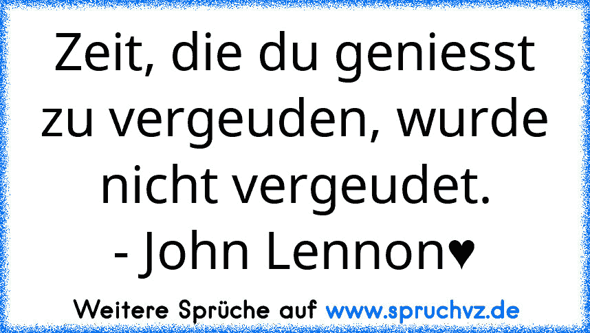 Zeit, die du geniesst zu vergeuden, wurde nicht vergeudet.
- John Lennon♥