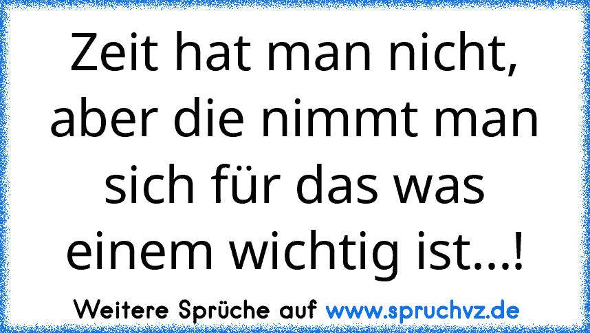 Zeit hat man nicht, aber die nimmt man sich für das was einem wichtig ist...!