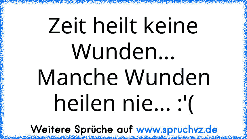 Zeit heilt keine Wunden...
Manche Wunden heilen nie... :'(