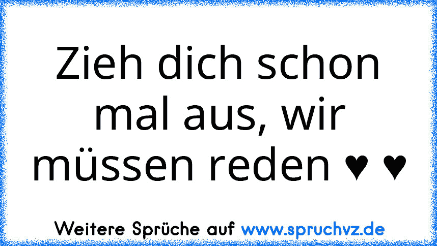 Zieh dich schon mal aus, wir müssen reden ♥ ♥