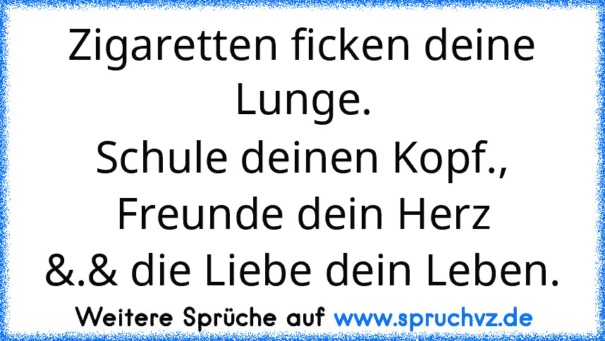 Zigaretten ficken deine Lunge.
Schule deinen Kopf., Freunde dein Herz
&.& die Liebe dein Leben.