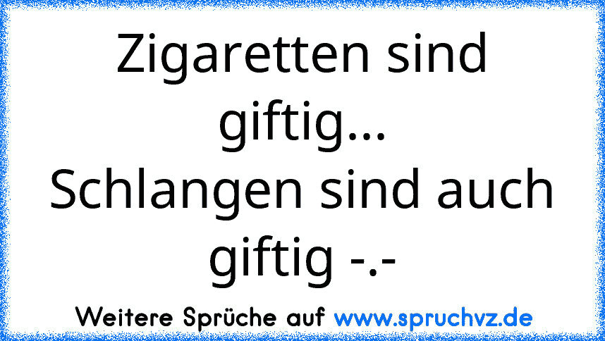 Zigaretten sind giftig...
Schlangen sind auch giftig -.-